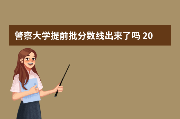 警察大学提前批分数线出来了吗 2023警校提前批分数